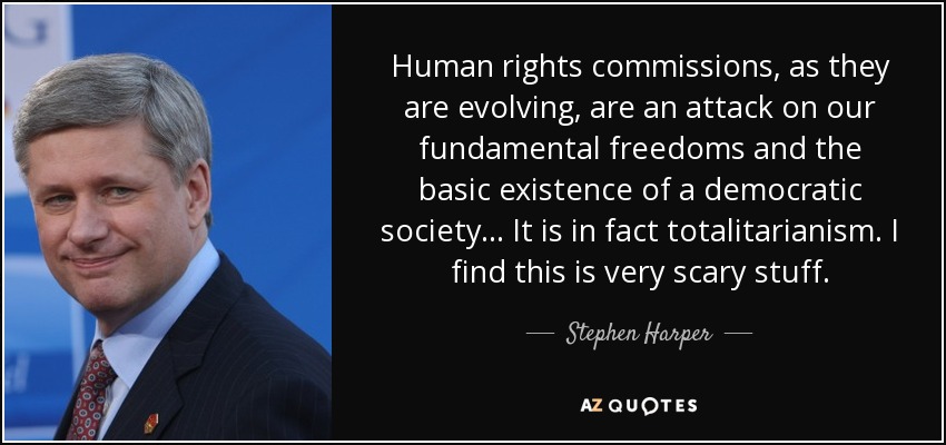 Human rights commissions, as they are evolving, are an attack on our fundamental freedoms and the basic existence of a democratic society... It is in fact totalitarianism. I find this is very scary stuff. - Stephen Harper