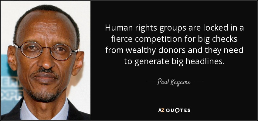 Human rights groups are locked in a fierce competition for big checks from wealthy donors and they need to generate big headlines. - Paul Kagame