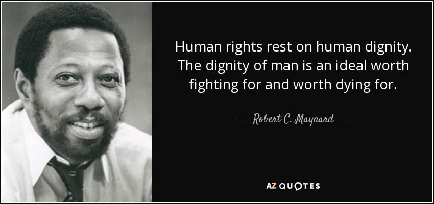 Human rights rest on human dignity. The dignity of man is an ideal worth fighting for and worth dying for. - Robert C. Maynard