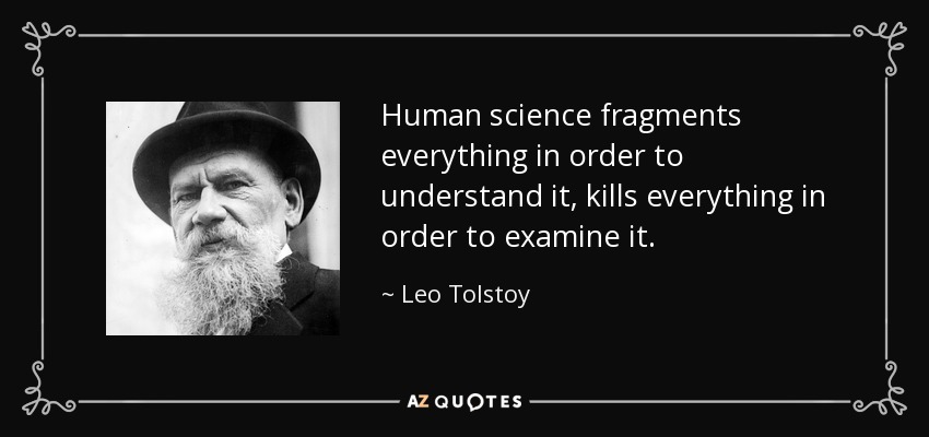 Human science fragments everything in order to understand it, kills everything in order to examine it. - Leo Tolstoy