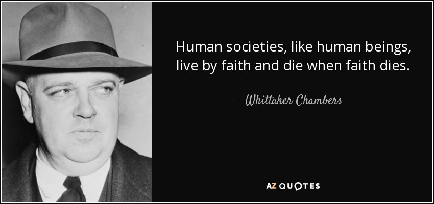 Human societies, like human beings, live by faith and die when faith dies. - Whittaker Chambers