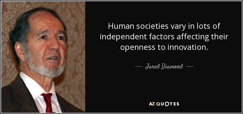 Human societies vary in lots of independent factors affecting their openness to innovation. - Jared Diamond