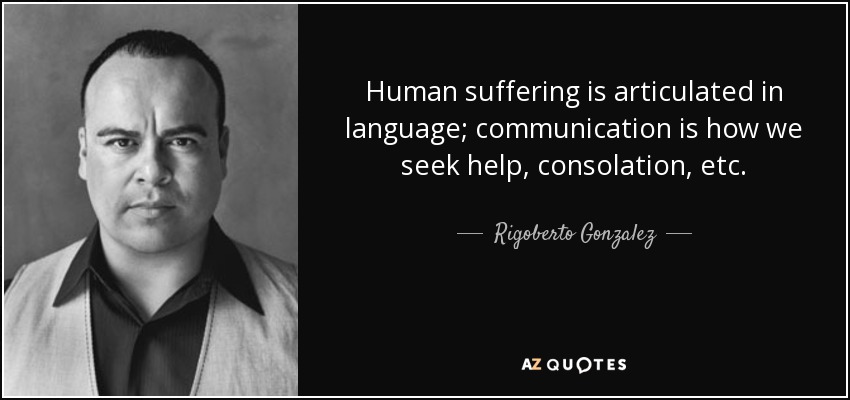 Human suffering is articulated in language; communication is how we seek help, consolation, etc. - Rigoberto Gonzalez