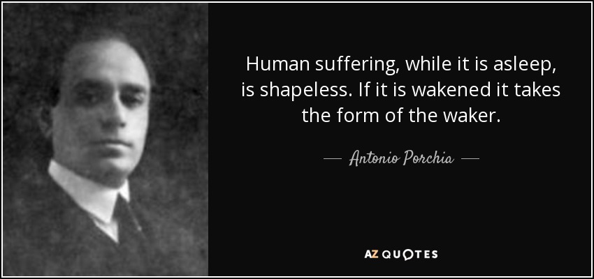 Human suffering, while it is asleep, is shapeless. If it is wakened it takes the form of the waker. - Antonio Porchia