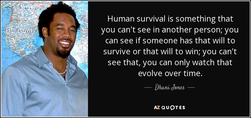 Human survival is something that you can't see in another person; you can see if someone has that will to survive or that will to win; you can't see that, you can only watch that evolve over time. - Dhani Jones