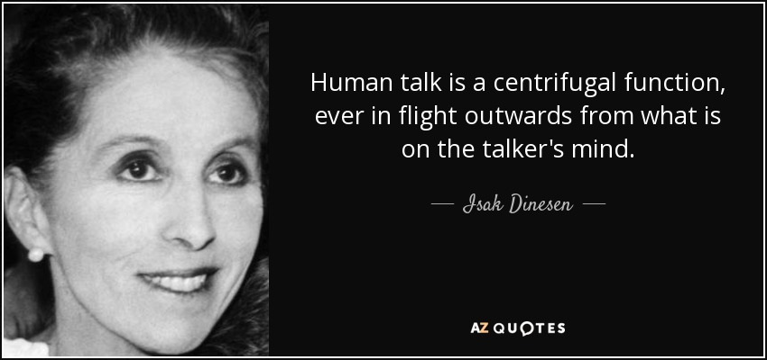 Human talk is a centrifugal function, ever in flight outwards from what is on the talker's mind. - Isak Dinesen