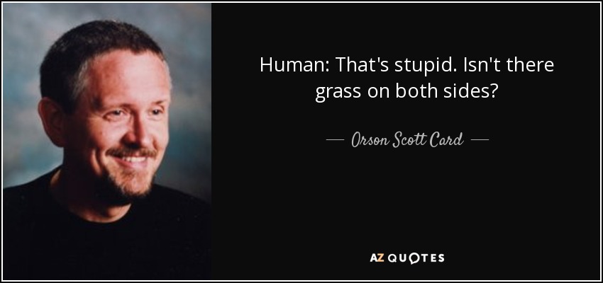 Human: That's stupid. Isn't there grass on both sides? - Orson Scott Card