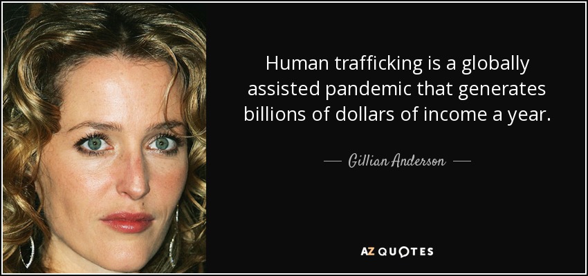Human trafficking is a globally assisted pandemic that generates billions of dollars of income a year. - Gillian Anderson