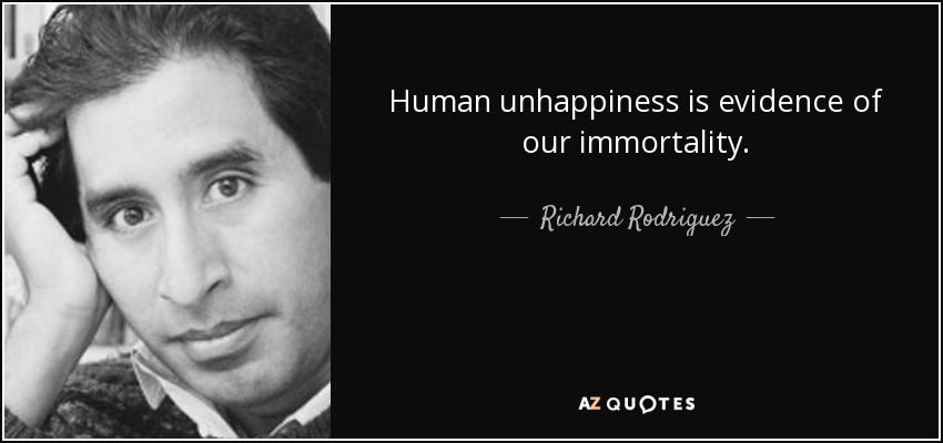 Human unhappiness is evidence of our immortality. - Richard Rodriguez