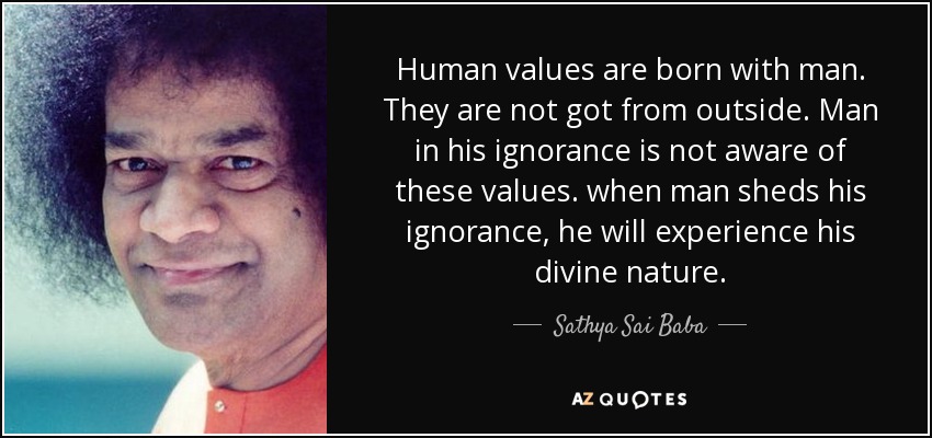 Human values are born with man. They are not got from outside. Man in his ignorance is not aware of these values. when man sheds his ignorance, he will experience his divine nature. - Sathya Sai Baba