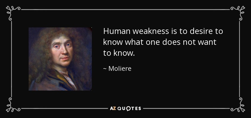 Human weakness is to desire to know what one does not want to know. - Moliere
