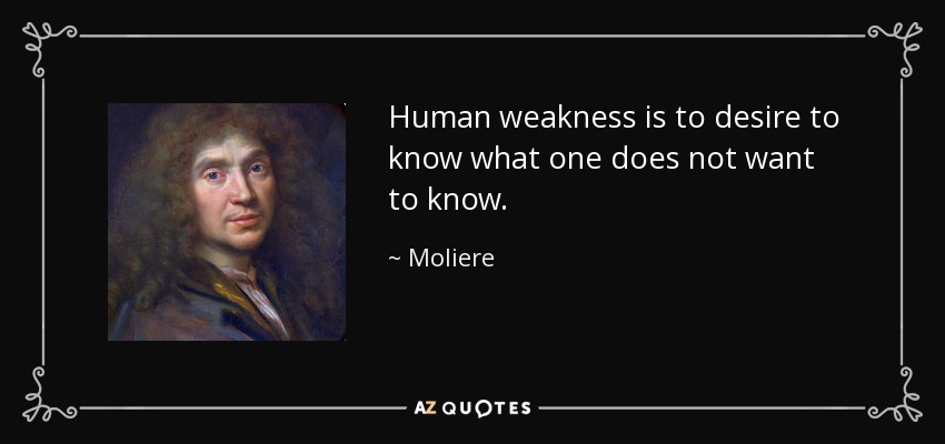 Human weakness is to desire to know what one does not want to know. - Moliere