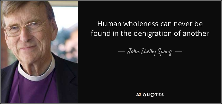 Human wholeness can never be found in the denigration of another - John Shelby Spong