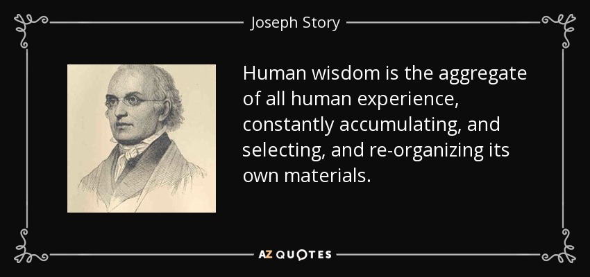 Human wisdom is the aggregate of all human experience, constantly accumulating, and selecting, and re-organizing its own materials. - Joseph Story