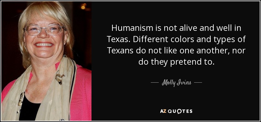 Humanism is not alive and well in Texas. Different colors and types of Texans do not like one another, nor do they pretend to. - Molly Ivins