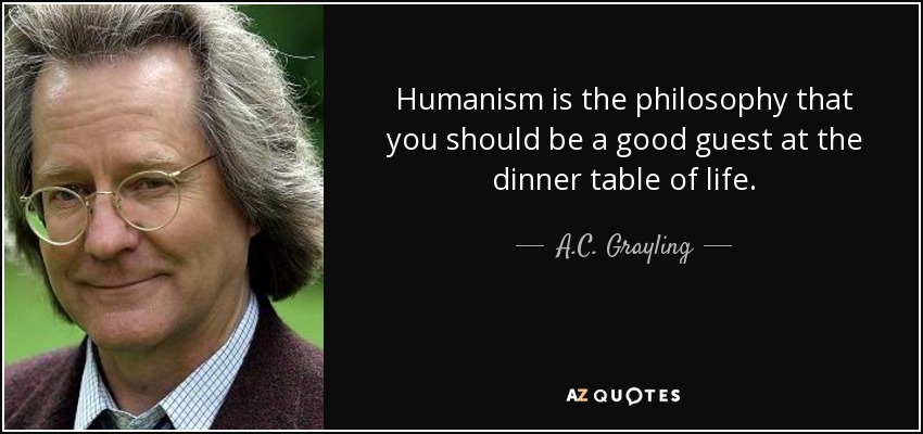 Humanism is the philosophy that you should be a good guest at the dinner table of life. - A.C. Grayling