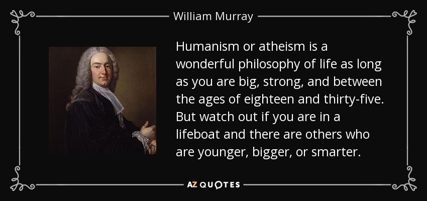 Humanism or atheism is a wonderful philosophy of life as long as you are big, strong, and between the ages of eighteen and thirty-five. But watch out if you are in a lifeboat and there are others who are younger, bigger, or smarter. - William Murray, 1st Earl of Mansfield