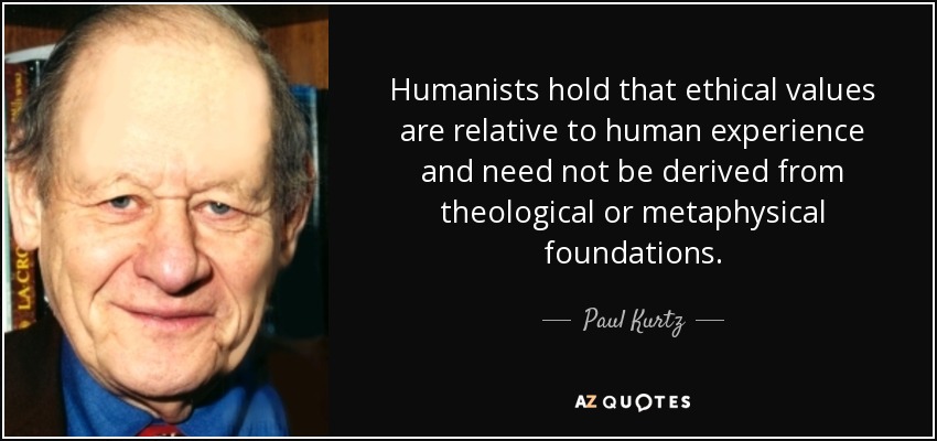 Humanists hold that ethical values are relative to human experience and need not be derived from theological or metaphysical foundations. - Paul Kurtz