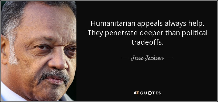 Humanitarian appeals always help. They penetrate deeper than political tradeoffs. - Jesse Jackson