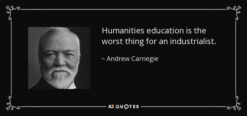Humanities education is the worst thing for an industrialist. - Andrew Carnegie