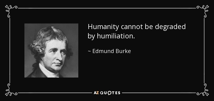 Humanity cannot be degraded by humiliation. - Edmund Burke
