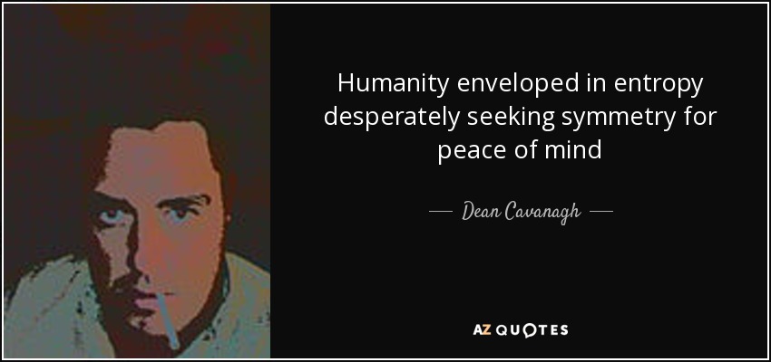 Humanity enveloped in entropy desperately seeking symmetry for peace of mind - Dean Cavanagh