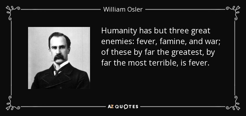 Humanity has but three great enemies: fever, famine, and war; of these by far the greatest, by far the most terrible, is fever. - William Osler