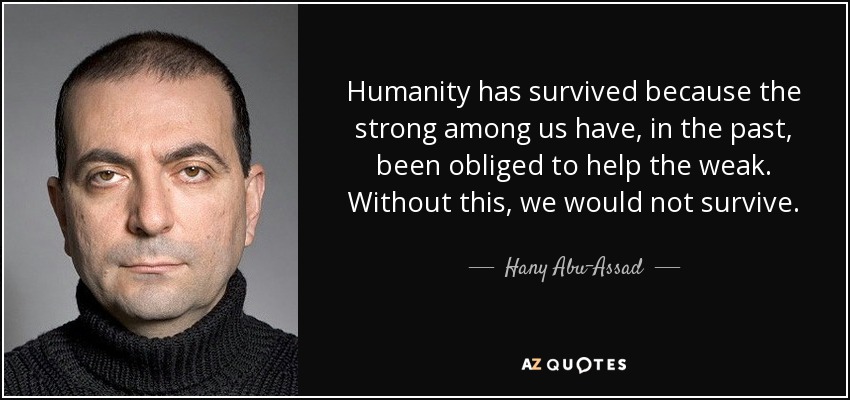 Humanity has survived because the strong among us have, in the past, been obliged to help the weak. Without this, we would not survive. - Hany Abu-Assad