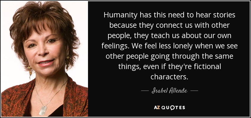 Humanity has this need to hear stories because they connect us with other people, they teach us about our own feelings. We feel less lonely when we see other people going through the same things, even if they're fictional characters. - Isabel Allende