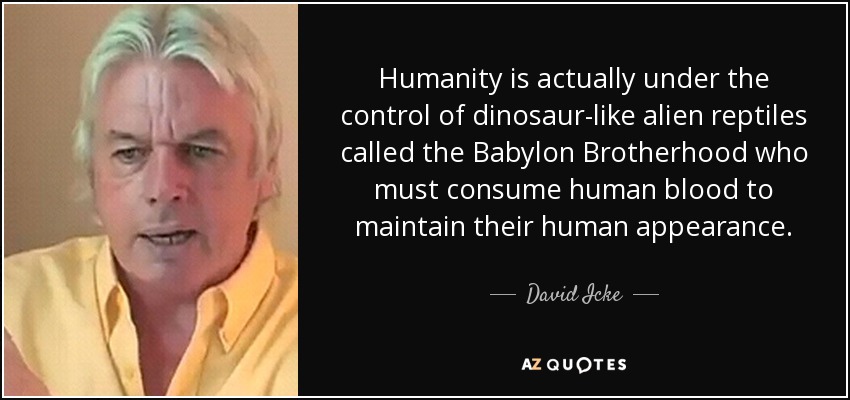 Humanity is actually under the control of dinosaur-like alien reptiles called the Babylon Brotherhood who must consume human blood to maintain their human appearance. - David Icke