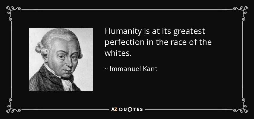 Humanity is at its greatest perfection in the race of the whites. - Immanuel Kant