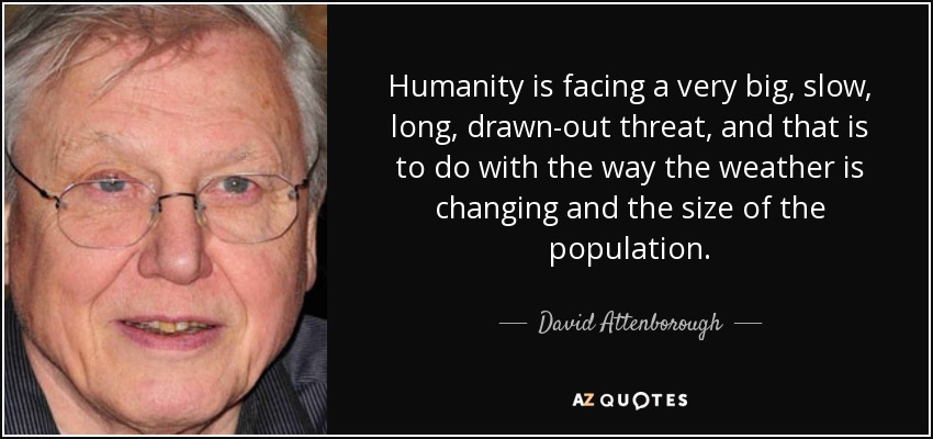 Humanity is facing a very big, slow, long, drawn-out threat, and that is to do with the way the weather is changing and the size of the population. - David Attenborough
