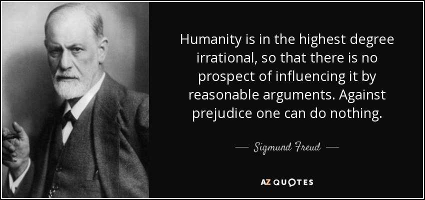 Humanity is in the highest degree irrational, so that there is no prospect of influencing it by reasonable arguments. Against prejudice one can do nothing. - Sigmund Freud