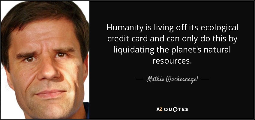 Humanity is living off its ecological credit card and can only do this by liquidating the planet's natural resources. - Mathis Wackernagel