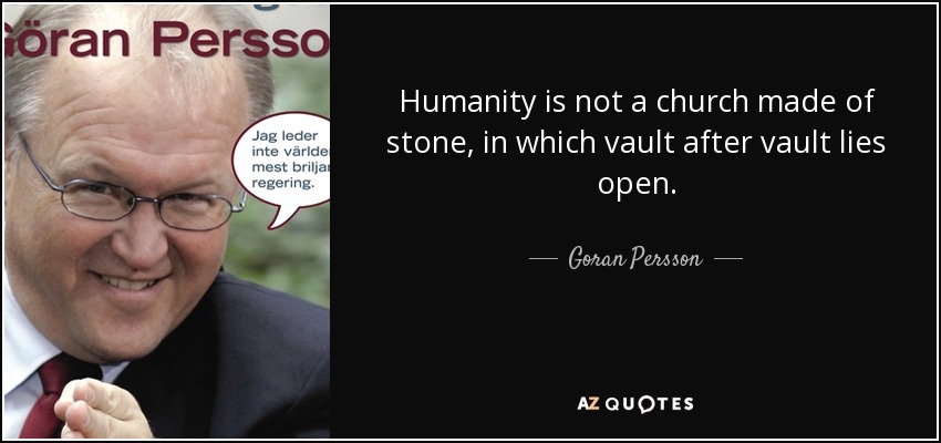 Humanity is not a church made of stone, in which vault after vault lies open. - Goran Persson