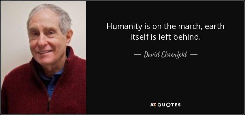 Humanity is on the march, earth itself is left behind. - David Ehrenfeld