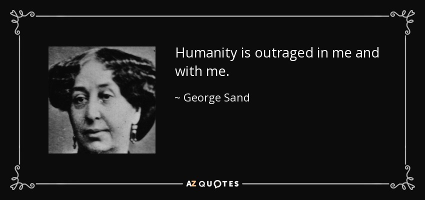 Humanity is outraged in me and with me. - George Sand