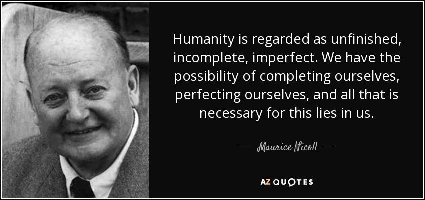 Humanity is regarded as unfinished, incomplete, imperfect. We have the possibility of completing ourselves, perfecting ourselves, and all that is necessary for this lies in us. - Maurice Nicoll