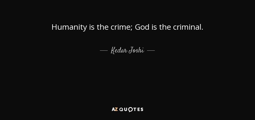 Humanity is the crime; God is the criminal. - Kedar Joshi