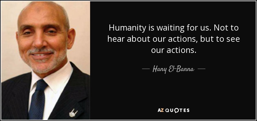 Humanity is waiting for us. Not to hear about our actions, but to see our actions. - Hany El-Banna