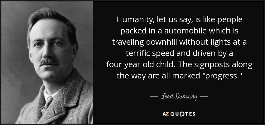Humanity, let us say, is like people packed in a automobile which is traveling downhill without lights at a terrific speed and driven by a four-year-old child. The signposts along the way are all marked 