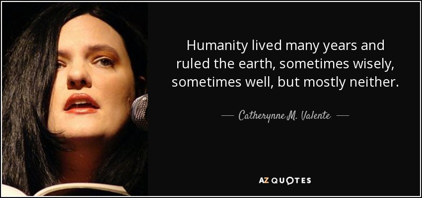 Humanity lived many years and ruled the earth, sometimes wisely, sometimes well, but mostly neither. - Catherynne M. Valente