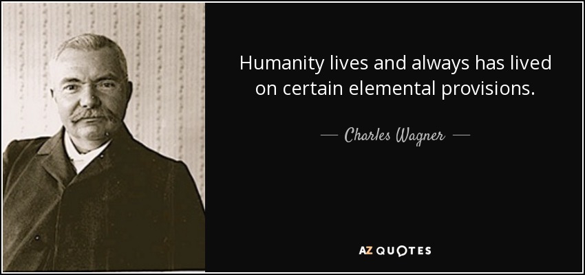 Humanity lives and always has lived on certain elemental provisions. - Charles Wagner