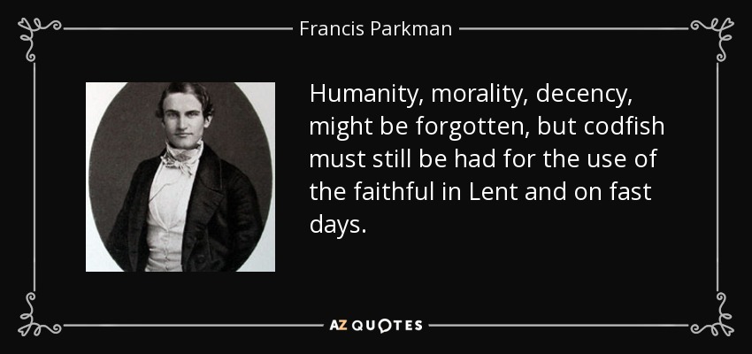 Humanity, morality, decency, might be forgotten, but codfish must still be had for the use of the faithful in Lent and on fast days. - Francis Parkman