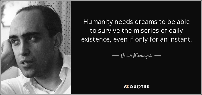 Humanity needs dreams to be able to survive the miseries of daily existence, even if only for an instant. - Oscar Niemeyer