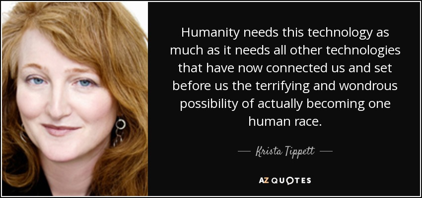 Humanity needs this technology as much as it needs all other technologies that have now connected us and set before us the terrifying and wondrous possibility of actually becoming one human race. - Krista Tippett