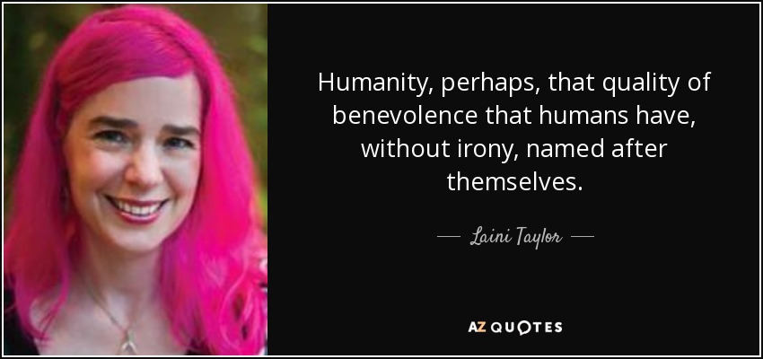 Humanity, perhaps, that quality of benevolence that humans have, without irony, named after themselves. - Laini Taylor