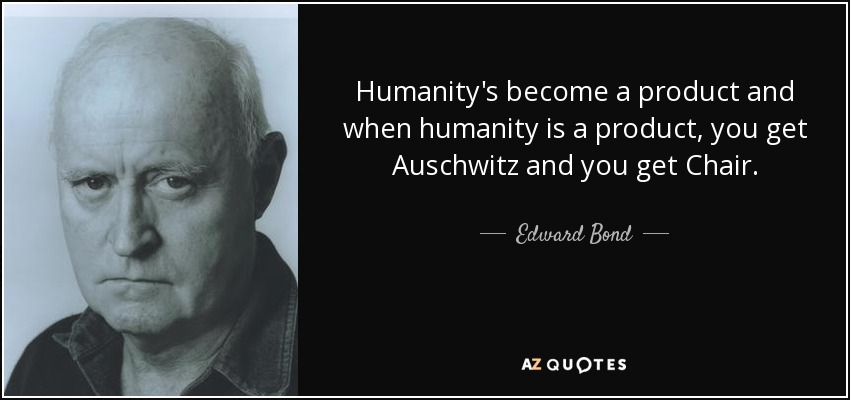 Humanity's become a product and when humanity is a product, you get Auschwitz and you get Chair. - Edward Bond