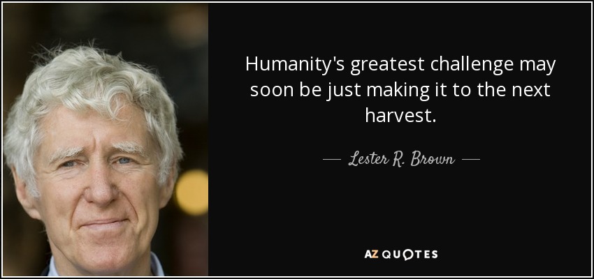 Humanity's greatest challenge may soon be just making it to the next harvest. - Lester R. Brown