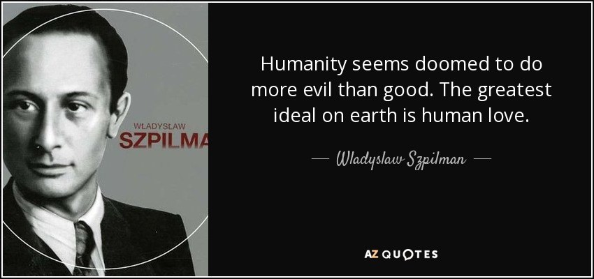 Humanity seems doomed to do more evil than good. The greatest ideal on earth is human love. - Wladyslaw Szpilman